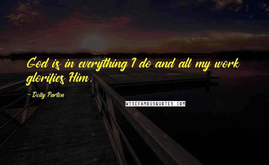 Dolly Parton Quotes: God is in everything I do and all my work glorifies Him.