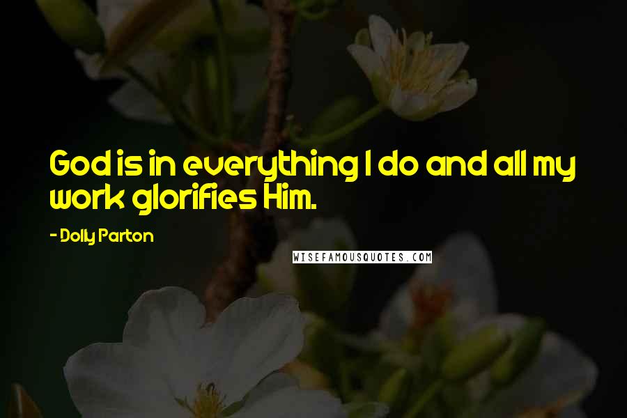 Dolly Parton Quotes: God is in everything I do and all my work glorifies Him.