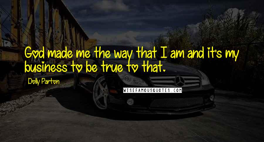 Dolly Parton Quotes: God made me the way that I am and it's my business to be true to that.