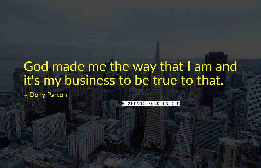 Dolly Parton Quotes: God made me the way that I am and it's my business to be true to that.