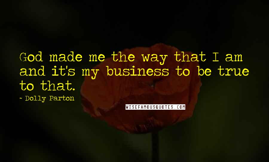 Dolly Parton Quotes: God made me the way that I am and it's my business to be true to that.