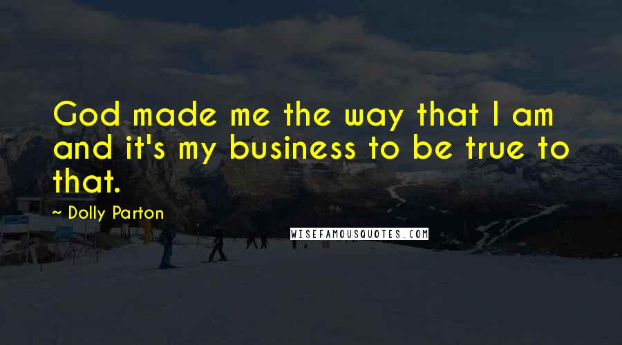 Dolly Parton Quotes: God made me the way that I am and it's my business to be true to that.