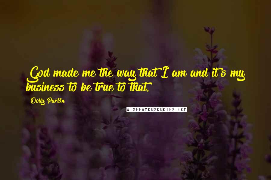 Dolly Parton Quotes: God made me the way that I am and it's my business to be true to that.