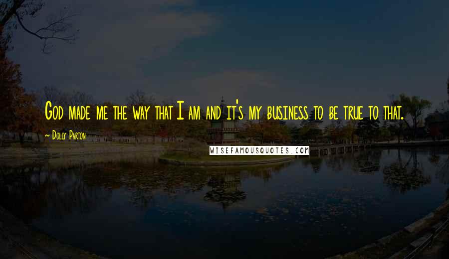 Dolly Parton Quotes: God made me the way that I am and it's my business to be true to that.