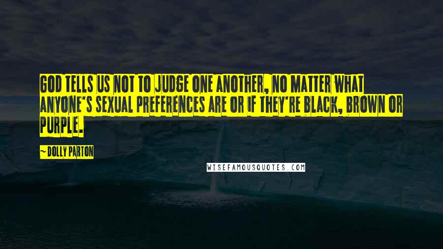 Dolly Parton Quotes: God tells us not to judge one another, no matter what anyone's sexual preferences are or if they're black, brown or purple.