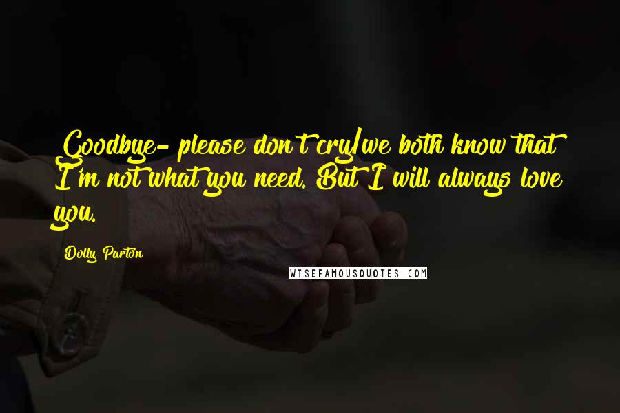 Dolly Parton Quotes: Goodbye- please don't cry/we both know that I'm not what you need. But I will always love you.