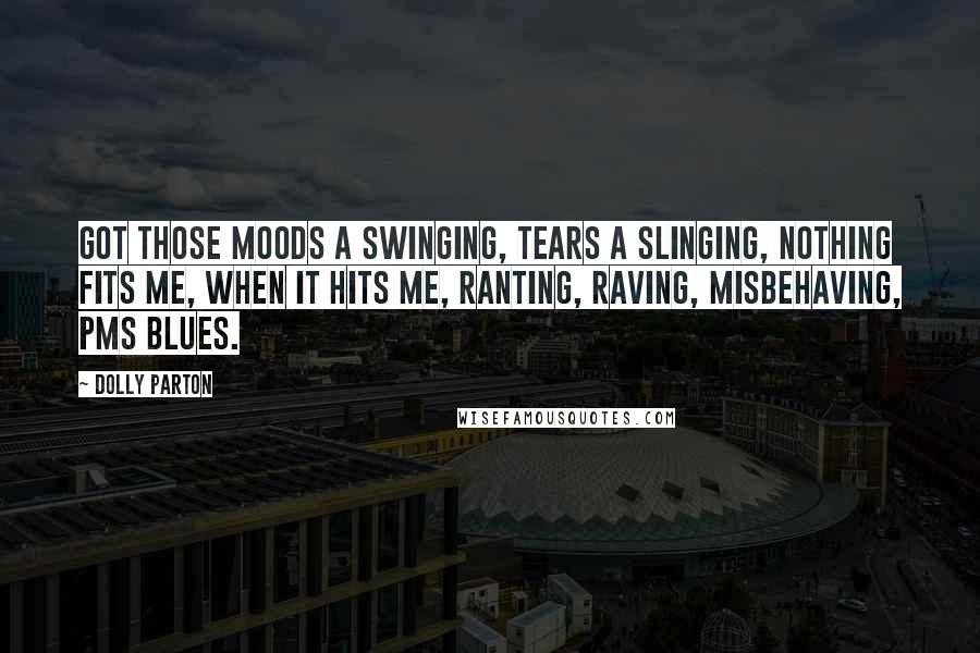 Dolly Parton Quotes: Got those moods a swinging, tears a slinging, nothing fits me, when it hits me, ranting, raving, misbehaving, PMS blues.