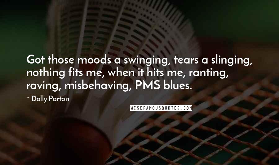 Dolly Parton Quotes: Got those moods a swinging, tears a slinging, nothing fits me, when it hits me, ranting, raving, misbehaving, PMS blues.