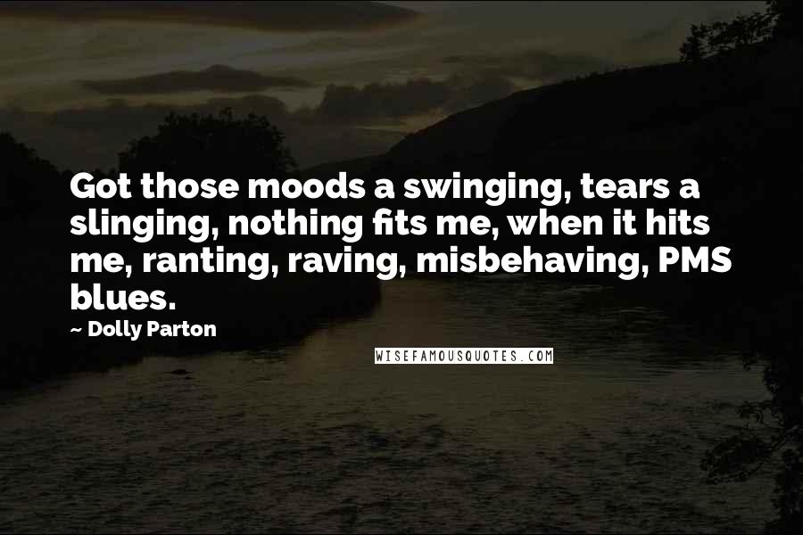Dolly Parton Quotes: Got those moods a swinging, tears a slinging, nothing fits me, when it hits me, ranting, raving, misbehaving, PMS blues.
