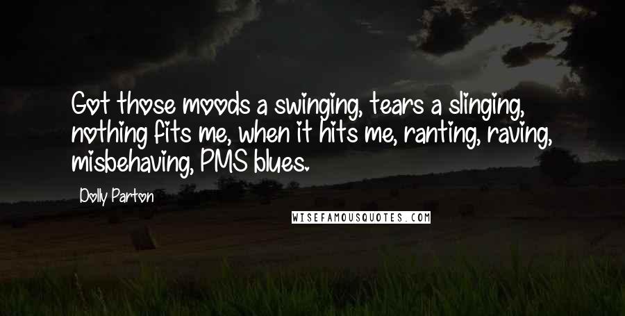 Dolly Parton Quotes: Got those moods a swinging, tears a slinging, nothing fits me, when it hits me, ranting, raving, misbehaving, PMS blues.