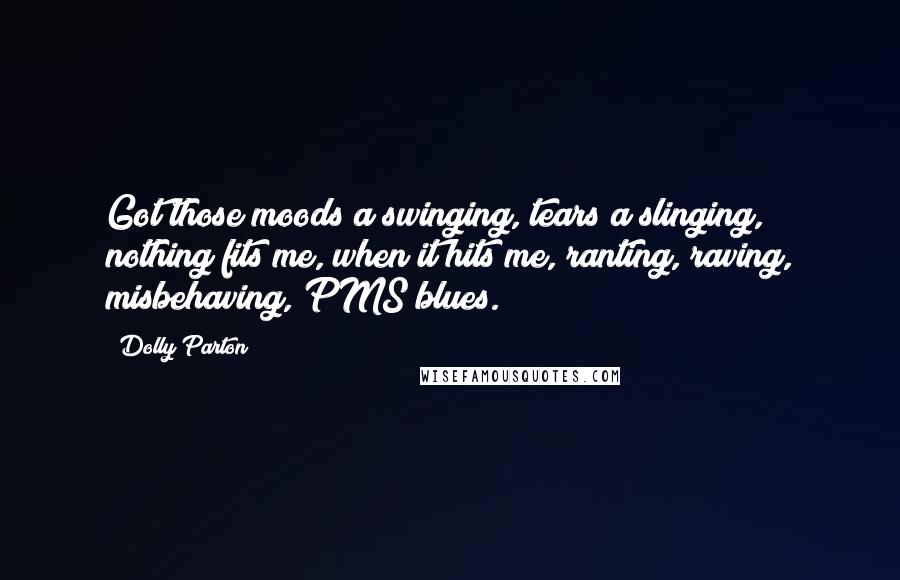 Dolly Parton Quotes: Got those moods a swinging, tears a slinging, nothing fits me, when it hits me, ranting, raving, misbehaving, PMS blues.