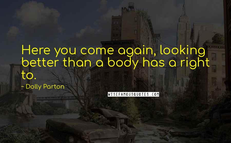 Dolly Parton Quotes: Here you come again, looking better than a body has a right to.