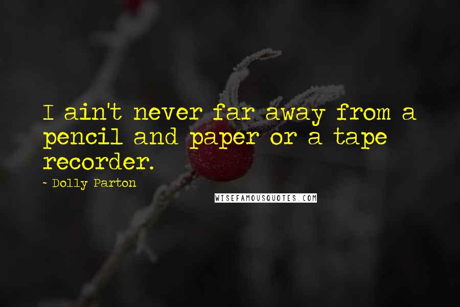 Dolly Parton Quotes: I ain't never far away from a pencil and paper or a tape recorder.