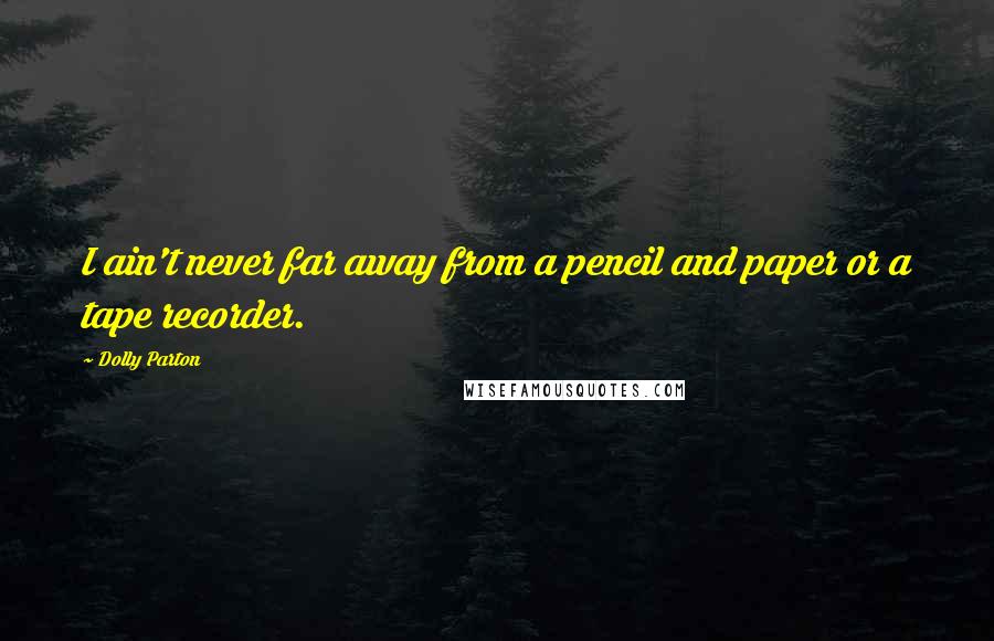 Dolly Parton Quotes: I ain't never far away from a pencil and paper or a tape recorder.