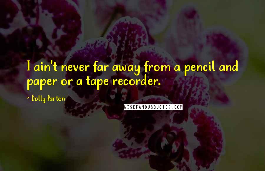 Dolly Parton Quotes: I ain't never far away from a pencil and paper or a tape recorder.