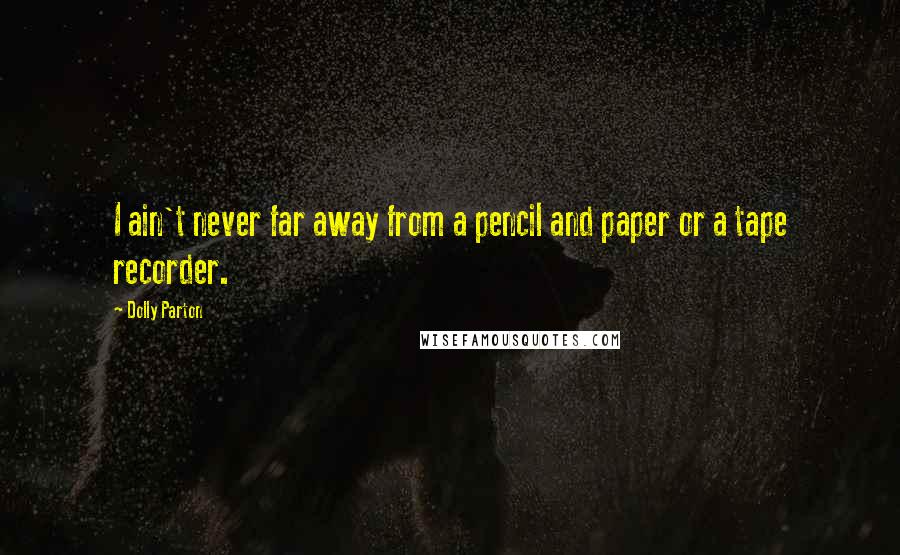 Dolly Parton Quotes: I ain't never far away from a pencil and paper or a tape recorder.