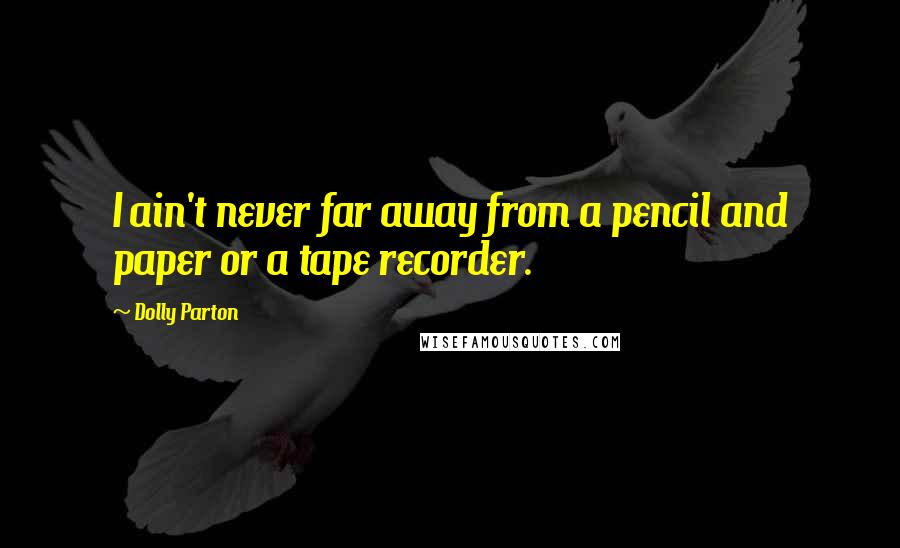 Dolly Parton Quotes: I ain't never far away from a pencil and paper or a tape recorder.