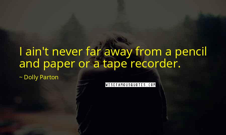 Dolly Parton Quotes: I ain't never far away from a pencil and paper or a tape recorder.