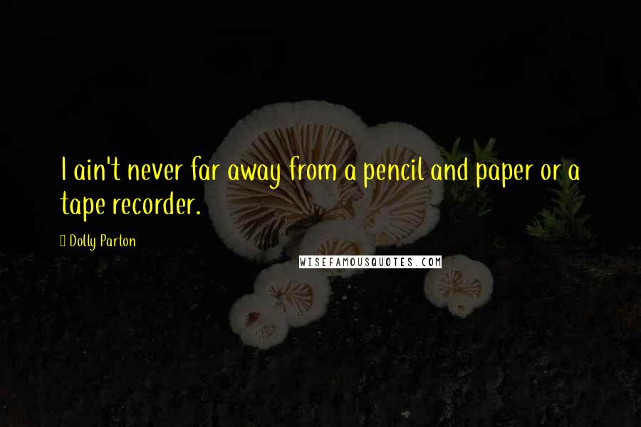 Dolly Parton Quotes: I ain't never far away from a pencil and paper or a tape recorder.