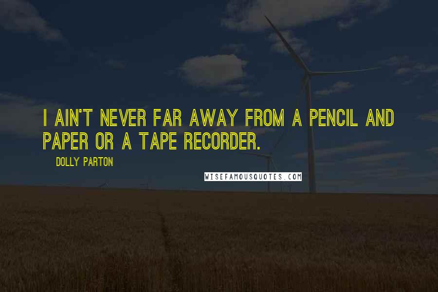 Dolly Parton Quotes: I ain't never far away from a pencil and paper or a tape recorder.