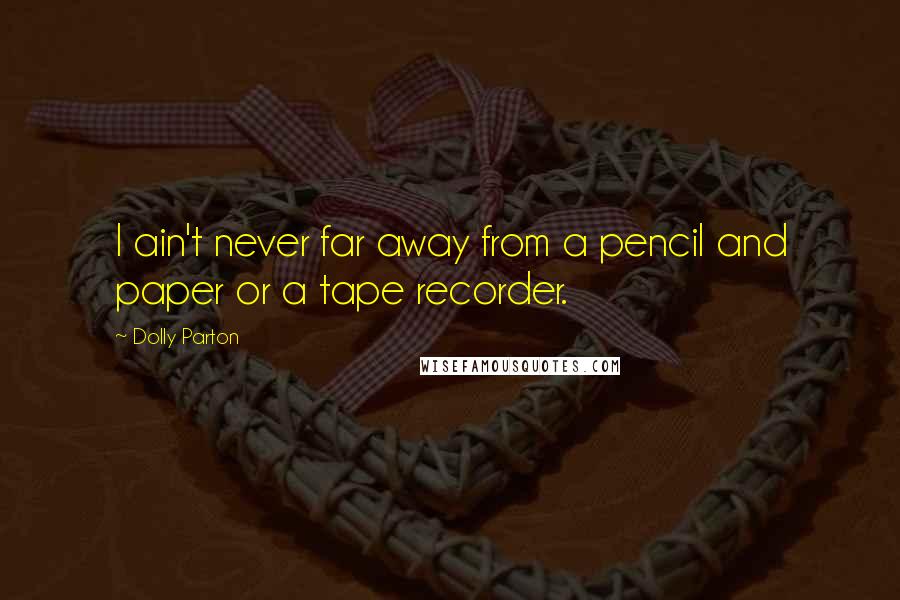 Dolly Parton Quotes: I ain't never far away from a pencil and paper or a tape recorder.