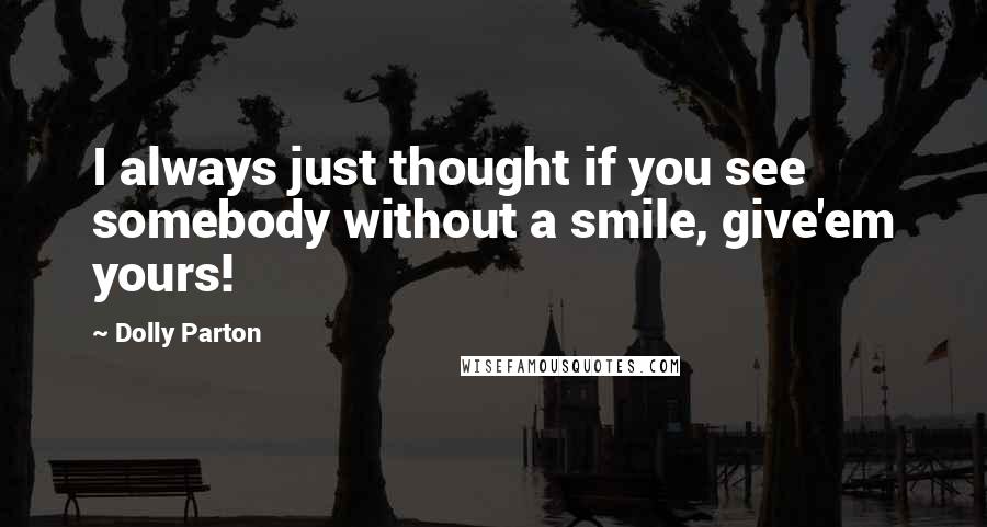 Dolly Parton Quotes: I always just thought if you see somebody without a smile, give'em yours!