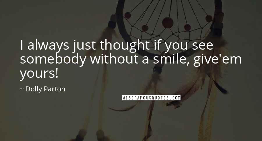 Dolly Parton Quotes: I always just thought if you see somebody without a smile, give'em yours!