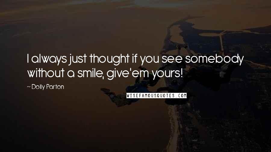 Dolly Parton Quotes: I always just thought if you see somebody without a smile, give'em yours!