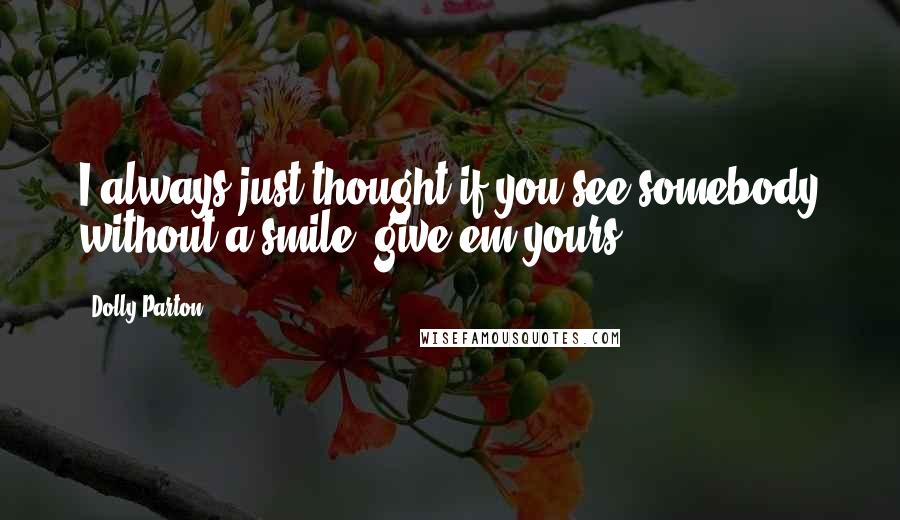 Dolly Parton Quotes: I always just thought if you see somebody without a smile, give'em yours!