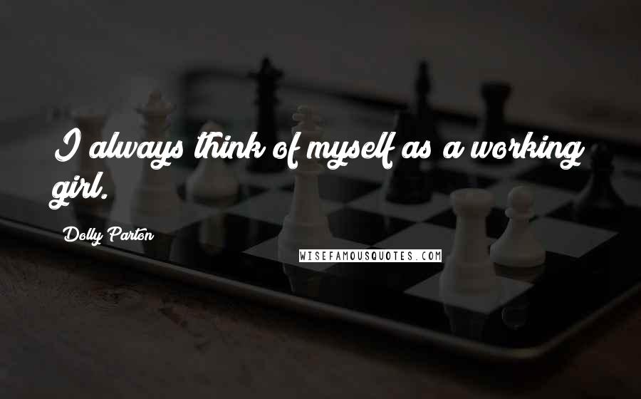 Dolly Parton Quotes: I always think of myself as a working girl.