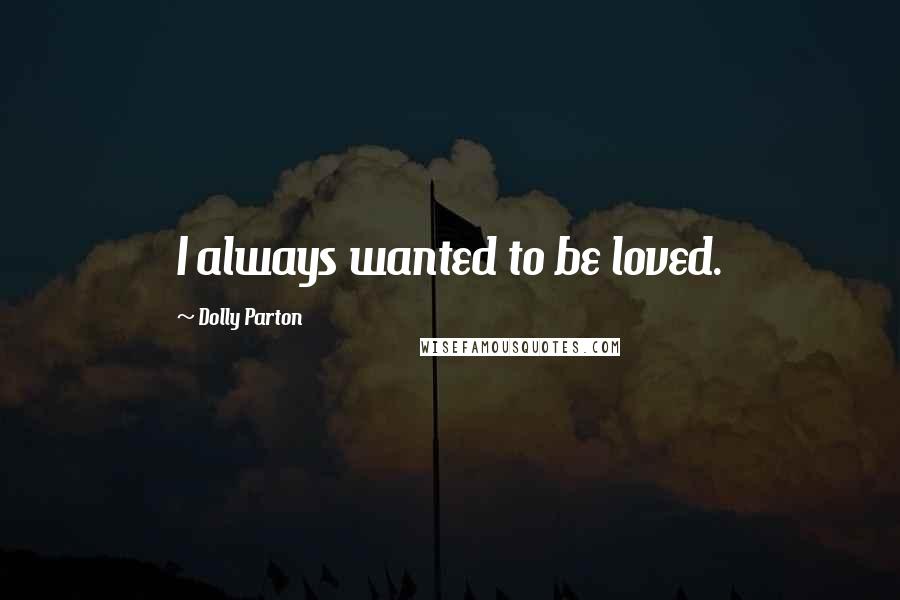 Dolly Parton Quotes: I always wanted to be loved.