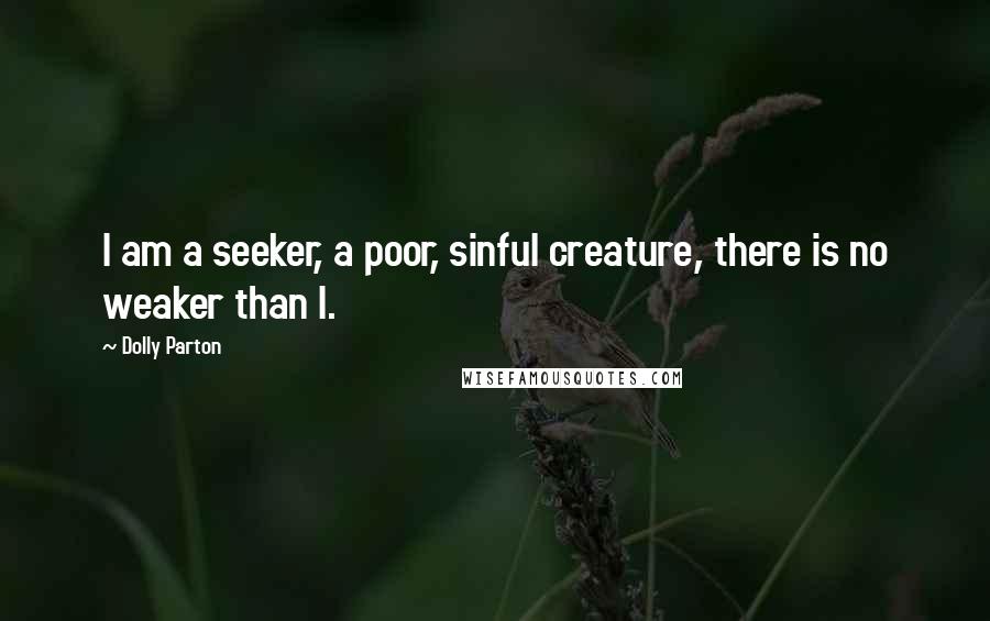 Dolly Parton Quotes: I am a seeker, a poor, sinful creature, there is no weaker than I.