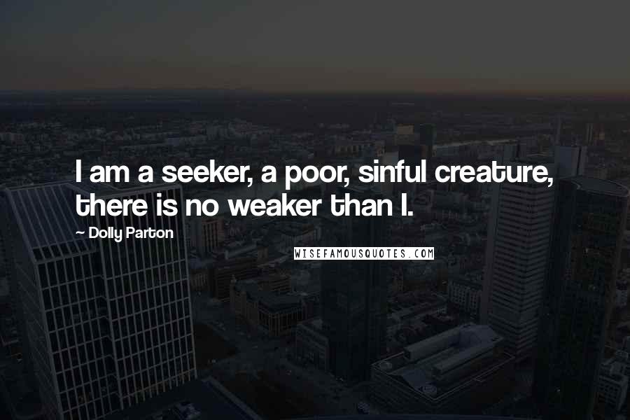 Dolly Parton Quotes: I am a seeker, a poor, sinful creature, there is no weaker than I.