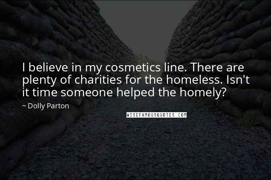 Dolly Parton Quotes: I believe in my cosmetics line. There are plenty of charities for the homeless. Isn't it time someone helped the homely?