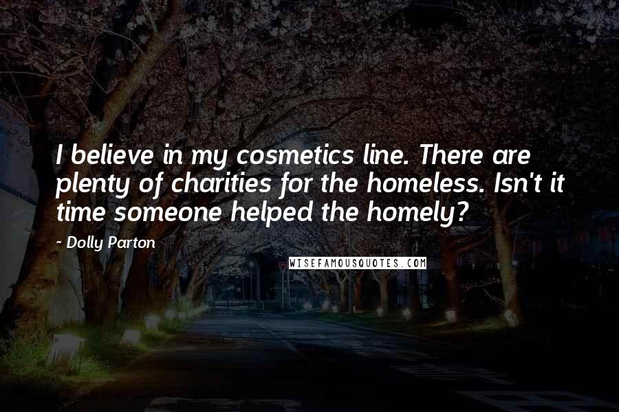 Dolly Parton Quotes: I believe in my cosmetics line. There are plenty of charities for the homeless. Isn't it time someone helped the homely?