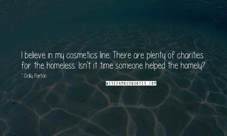 Dolly Parton Quotes: I believe in my cosmetics line. There are plenty of charities for the homeless. Isn't it time someone helped the homely?