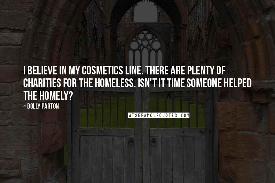 Dolly Parton Quotes: I believe in my cosmetics line. There are plenty of charities for the homeless. Isn't it time someone helped the homely?