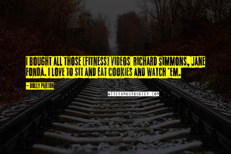 Dolly Parton Quotes: I bought all those [fitness] videos  Richard Simmons, Jane Fonda. I love to sit and eat cookies and watch 'em.