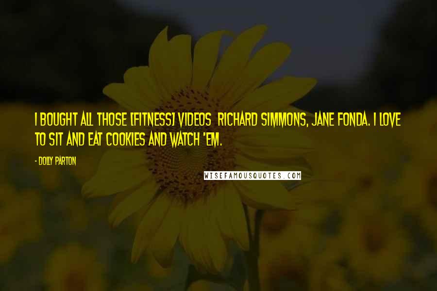 Dolly Parton Quotes: I bought all those [fitness] videos  Richard Simmons, Jane Fonda. I love to sit and eat cookies and watch 'em.