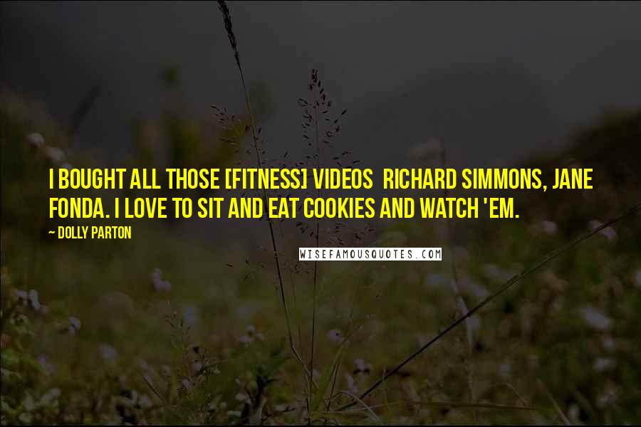 Dolly Parton Quotes: I bought all those [fitness] videos  Richard Simmons, Jane Fonda. I love to sit and eat cookies and watch 'em.