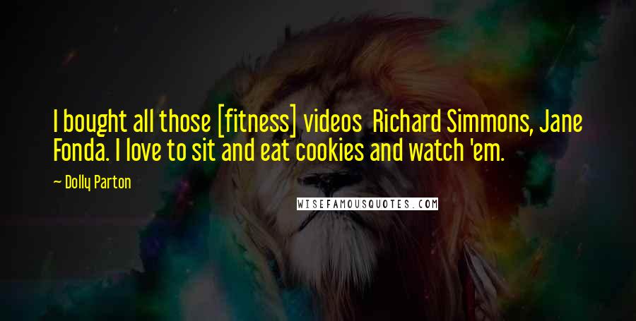 Dolly Parton Quotes: I bought all those [fitness] videos  Richard Simmons, Jane Fonda. I love to sit and eat cookies and watch 'em.