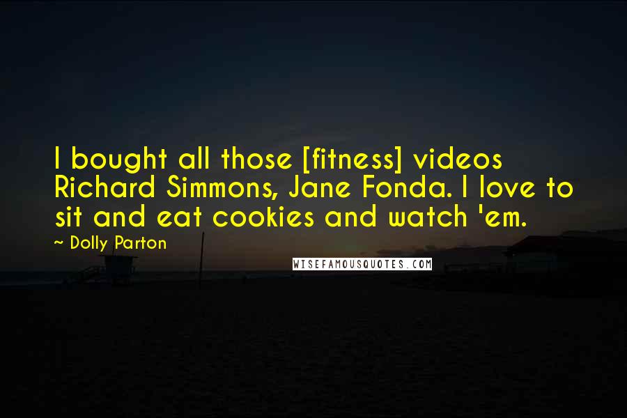 Dolly Parton Quotes: I bought all those [fitness] videos  Richard Simmons, Jane Fonda. I love to sit and eat cookies and watch 'em.