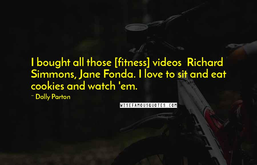 Dolly Parton Quotes: I bought all those [fitness] videos  Richard Simmons, Jane Fonda. I love to sit and eat cookies and watch 'em.