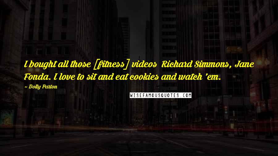 Dolly Parton Quotes: I bought all those [fitness] videos  Richard Simmons, Jane Fonda. I love to sit and eat cookies and watch 'em.