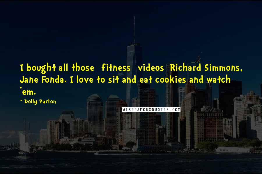 Dolly Parton Quotes: I bought all those [fitness] videos  Richard Simmons, Jane Fonda. I love to sit and eat cookies and watch 'em.