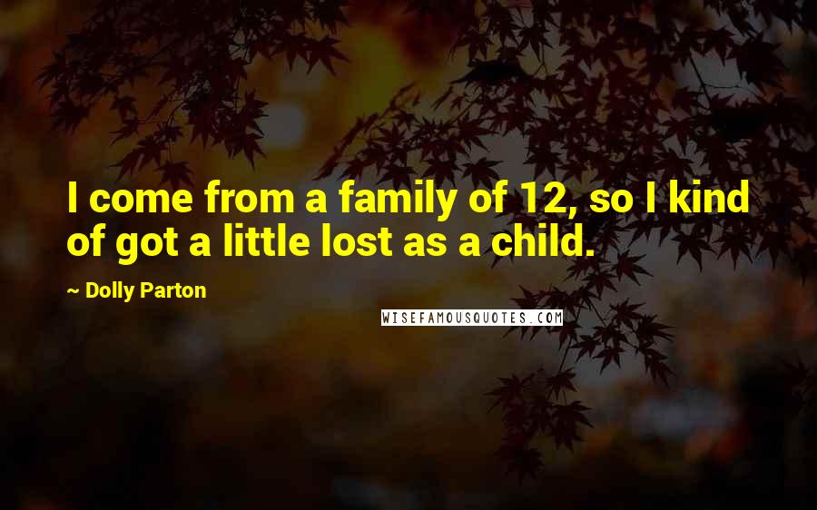 Dolly Parton Quotes: I come from a family of 12, so I kind of got a little lost as a child.