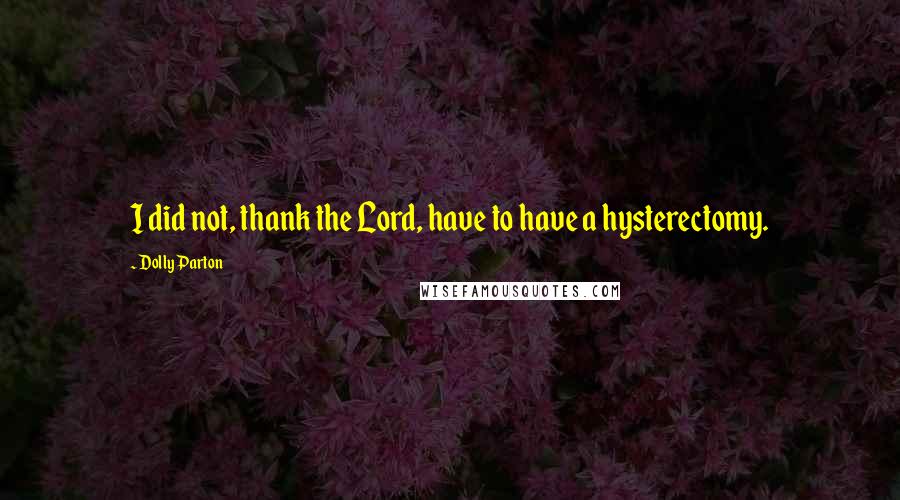 Dolly Parton Quotes: I did not, thank the Lord, have to have a hysterectomy.