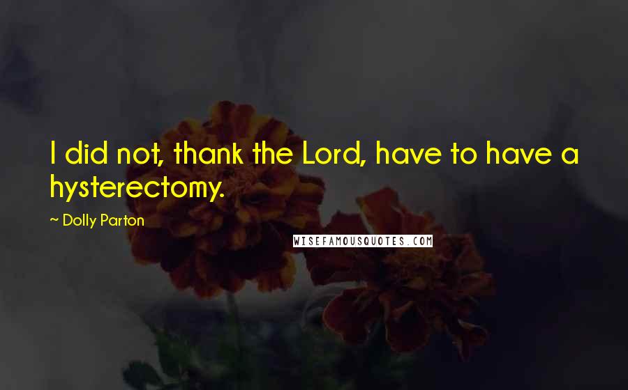 Dolly Parton Quotes: I did not, thank the Lord, have to have a hysterectomy.