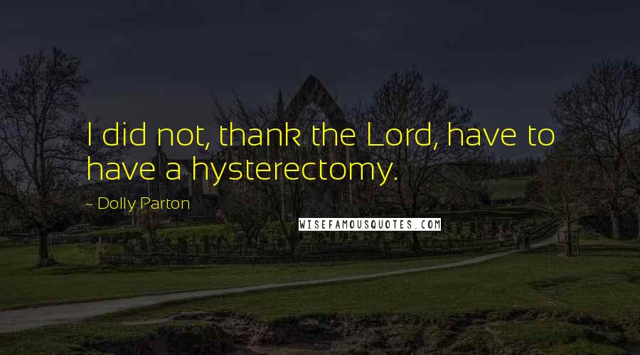 Dolly Parton Quotes: I did not, thank the Lord, have to have a hysterectomy.