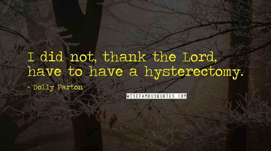 Dolly Parton Quotes: I did not, thank the Lord, have to have a hysterectomy.